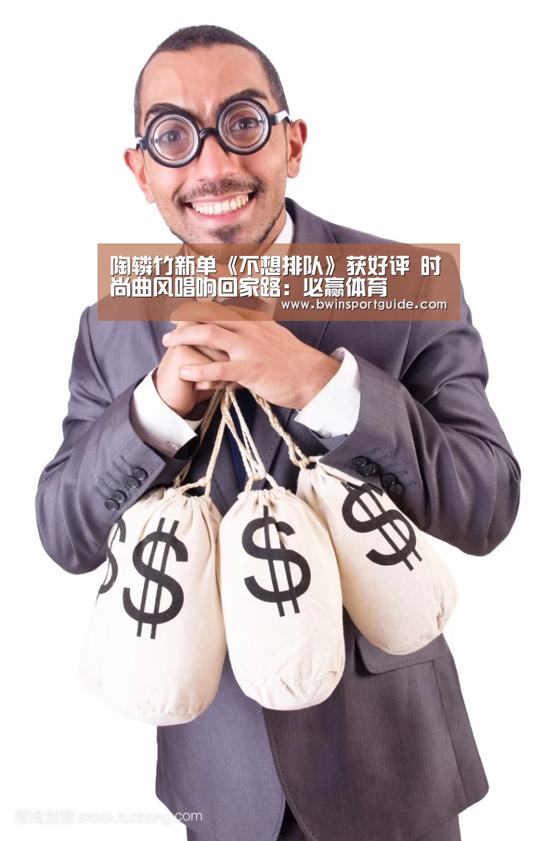 陶辚竹新单《不想排队》获好评 时尚曲风唱响回家路:必赢体育(图1) 必赢体育官网