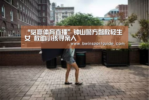 “必赢体育直播”钟山警方智救轻生女 救助小孩寻亲人(图3) 必赢体育直播