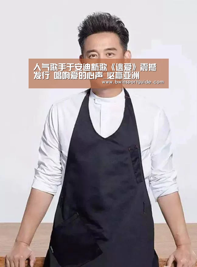 人气歌手于安迪新歌《逃爱》震撼发行 唱响爱的心声_必赢亚洲(图1) 必赢体育