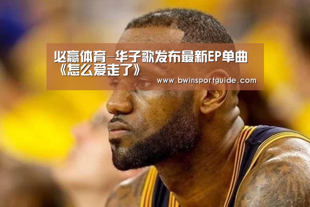 必赢体育-华子歌发布最新EP单曲《怎么爱走了》(图1) 必赢体育官网